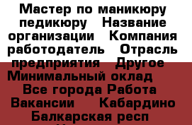 Мастер по маникюру-педикюру › Название организации ­ Компания-работодатель › Отрасль предприятия ­ Другое › Минимальный оклад ­ 1 - Все города Работа » Вакансии   . Кабардино-Балкарская респ.,Нальчик г.